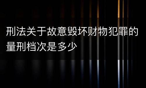 刑法关于故意毁坏财物犯罪的量刑档次是多少