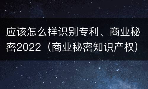 应该怎么样识别专利、商业秘密2022（商业秘密知识产权）