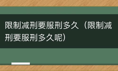 限制减刑要服刑多久（限制减刑要服刑多久呢）