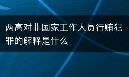 两高对非国家工作人员行贿犯罪的解释是什么