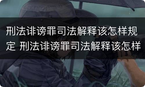 刑法诽谤罪司法解释该怎样规定 刑法诽谤罪司法解释该怎样规定的