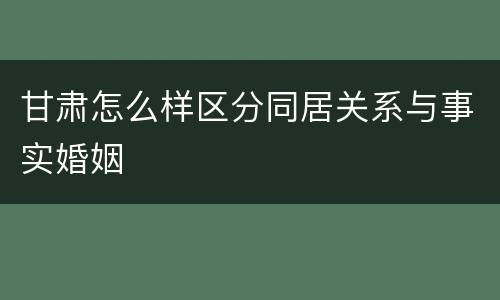 甘肃怎么样区分同居关系与事实婚姻