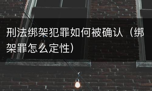刑法绑架犯罪如何被确认（绑架罪怎么定性）
