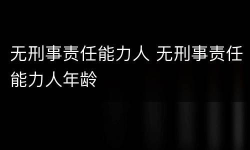 无刑事责任能力人 无刑事责任能力人年龄