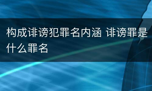 构成诽谤犯罪名内涵 诽谤罪是什么罪名