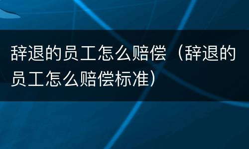 辞退的员工怎么赔偿（辞退的员工怎么赔偿标准）