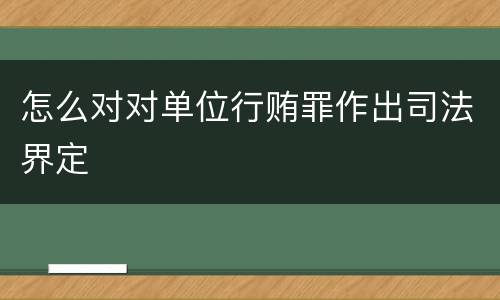 怎么对对单位行贿罪作出司法界定