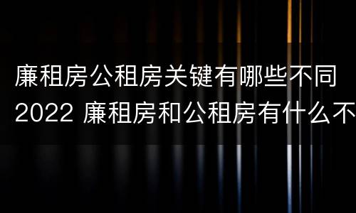 廉租房公租房关键有哪些不同2022 廉租房和公租房有什么不同