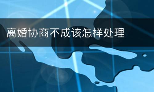 离婚协商不成该怎样处理
