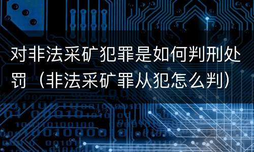 对非法采矿犯罪是如何判刑处罚（非法采矿罪从犯怎么判）