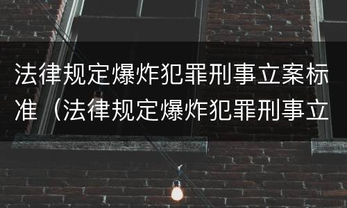 法律规定爆炸犯罪刑事立案标准（法律规定爆炸犯罪刑事立案标准是什么）
