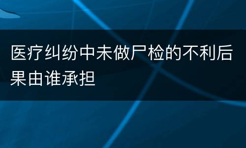 医疗纠纷中未做尸检的不利后果由谁承担