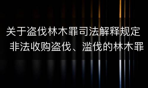关于盗伐林木罪司法解释规定 非法收购盗伐、滥伐的林木罪司法解释