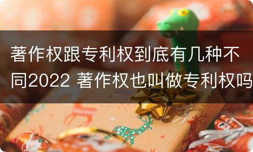 著作权跟专利权到底有几种不同2022 著作权也叫做专利权吗