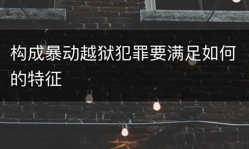 构成暴动越狱犯罪要满足如何的特征