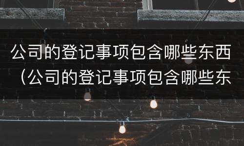 公司的登记事项包含哪些东西（公司的登记事项包含哪些东西和项目）