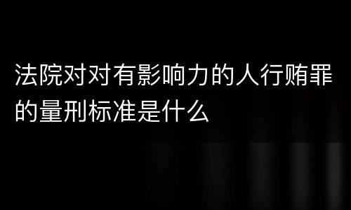 法院对对有影响力的人行贿罪的量刑标准是什么