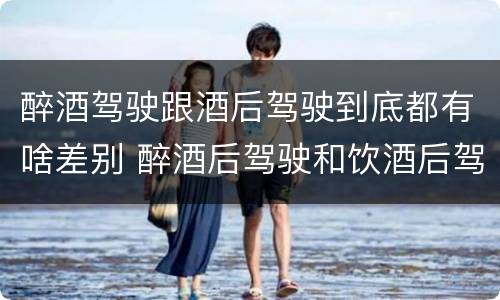 醉酒驾驶跟酒后驾驶到底都有啥差别 醉酒后驾驶和饮酒后驾驶有什么区别