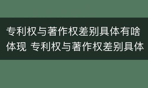 专利权与著作权差别具体有啥体现 专利权与著作权差别具体有啥体现呢