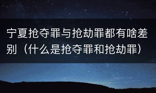 宁夏抢夺罪与抢劫罪都有啥差别（什么是抢夺罪和抢劫罪）