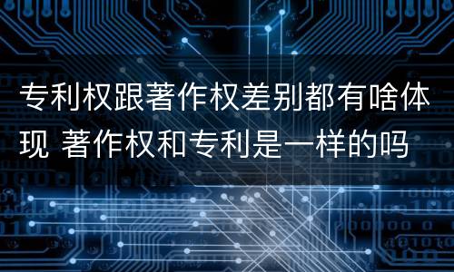 专利权跟著作权差别都有啥体现 著作权和专利是一样的吗