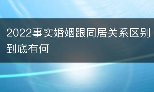 2022事实婚姻跟同居关系区别到底有何