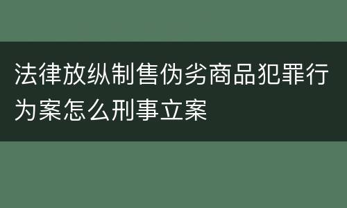 法律放纵制售伪劣商品犯罪行为案怎么刑事立案