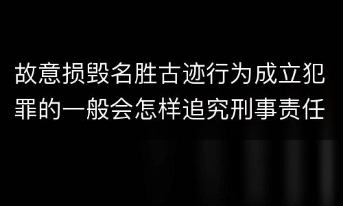 故意损毁名胜古迹行为成立犯罪的一般会怎样追究刑事责任