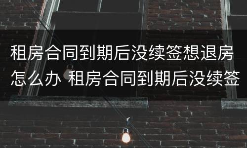 租房合同到期后没续签想退房怎么办 租房合同到期后没续签想退房怎么办理