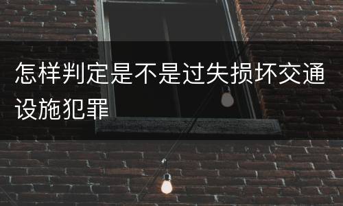 怎样判定是不是过失损坏交通设施犯罪