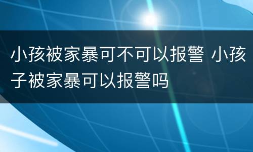小孩被家暴可不可以报警 小孩子被家暴可以报警吗