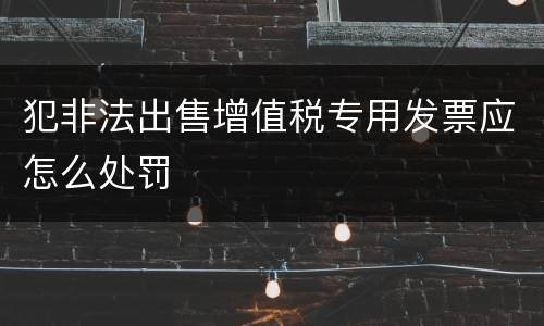 犯非法出售增值税专用发票应怎么处罚