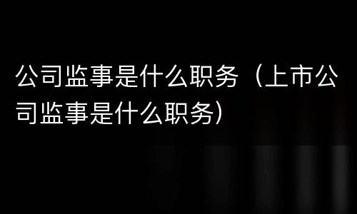 公司监事是什么职务（上市公司监事是什么职务）