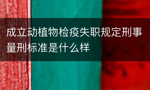 成立动植物检疫失职规定刑事量刑标准是什么样