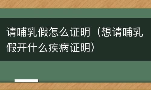 请哺乳假怎么证明（想请哺乳假开什么疾病证明）