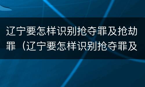 辽宁要怎样识别抢夺罪及抢劫罪（辽宁要怎样识别抢夺罪及抢劫罪呢）