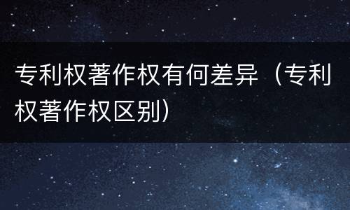 专利权著作权有何差异（专利权著作权区别）