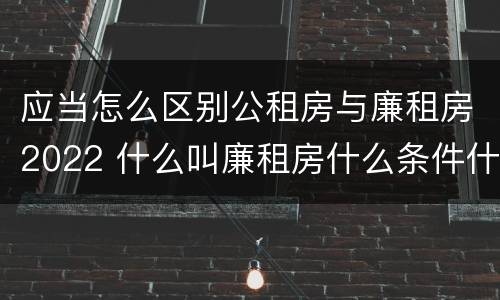 应当怎么区别公租房与廉租房2022 什么叫廉租房什么条件什么叫公租房