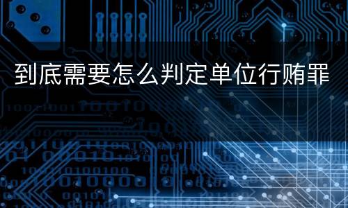 到底需要怎么判定单位行贿罪