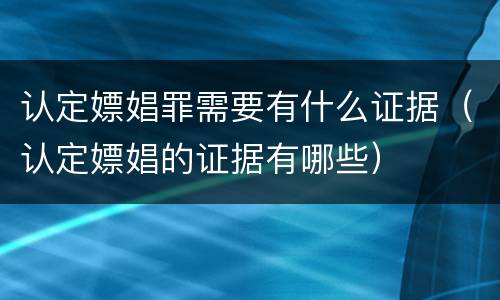 认定嫖娼罪需要有什么证据（认定嫖娼的证据有哪些）