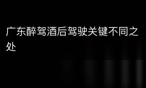 广东醉驾酒后驾驶关键不同之处