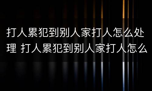 打人累犯到别人家打人怎么处理 打人累犯到别人家打人怎么处理好