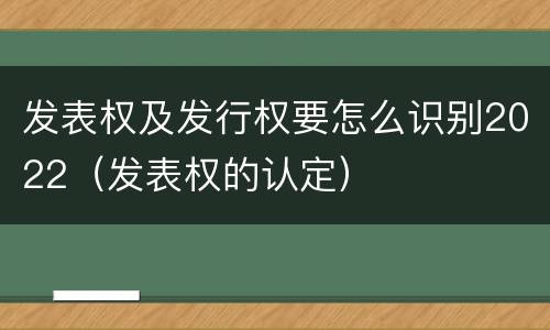 发表权及发行权要怎么识别2022（发表权的认定）