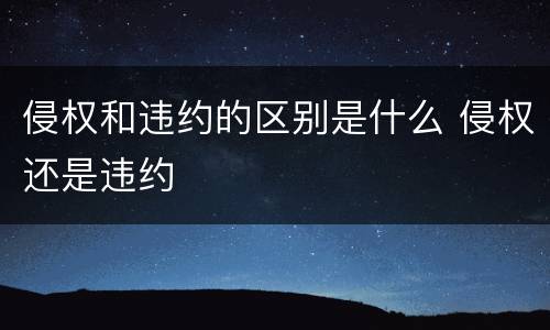 侵权和违约的区别是什么 侵权还是违约