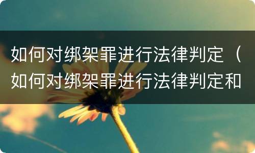 如何对绑架罪进行法律判定（如何对绑架罪进行法律判定和处罚）