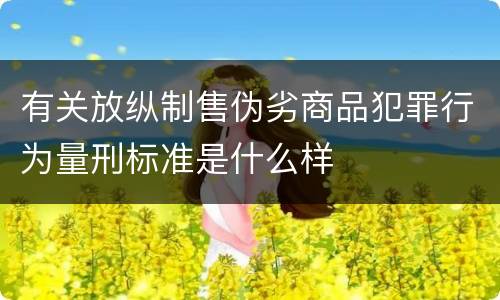 有关放纵制售伪劣商品犯罪行为量刑标准是什么样