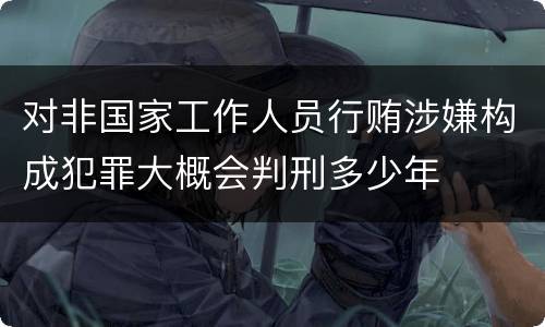 对非国家工作人员行贿涉嫌构成犯罪大概会判刑多少年