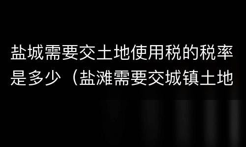 盐城需要交土地使用税的税率是多少（盐滩需要交城镇土地使用税吗）