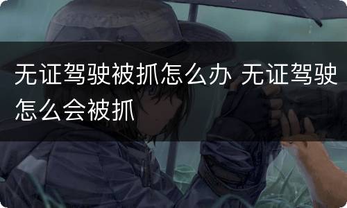 无证驾驶被抓怎么办 无证驾驶怎么会被抓