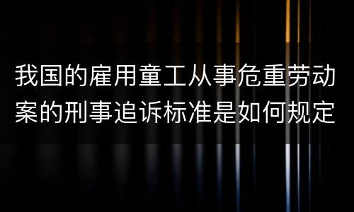我国的雇用童工从事危重劳动案的刑事追诉标准是如何规定